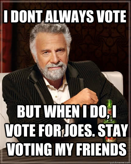 I dont always vote  But when I do, I vote for Joes. Stay voting my friends - I dont always vote  But when I do, I vote for Joes. Stay voting my friends  The Most Interesting Man In The World