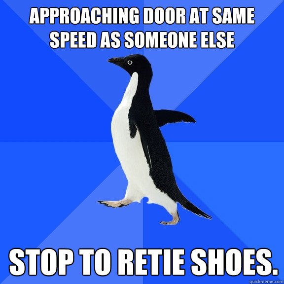 Approaching door at same speed as someone else Stop to retie shoes.  Socially Awkward Penguin