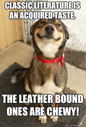 Classic literature is an acquired taste. The leather bound ones are chewy!  Good Dog Greg