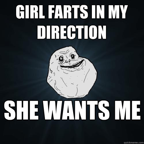 Girl farts in my direction she wants me  Forever Alone