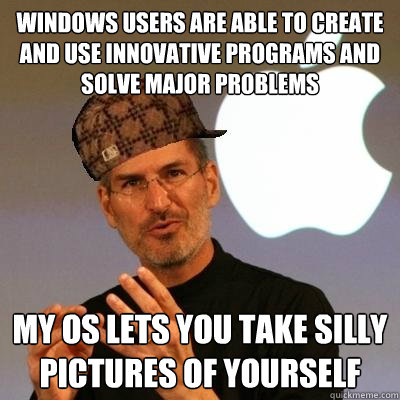 Windows users are able to create and use innovative programs and solve major problems My OS lets you take silly pictures of yourself  Scumbag Steve Jobs