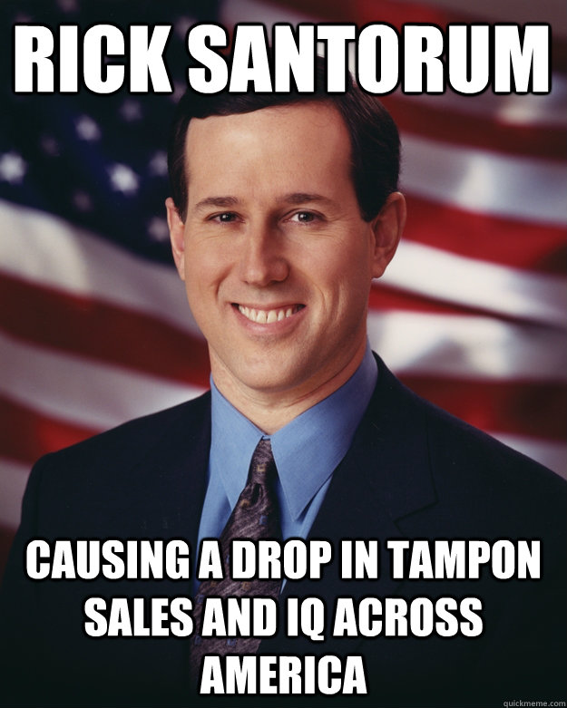 Rick Santorum causing a drop in tampon sales and IQ across America  Rick Santorum