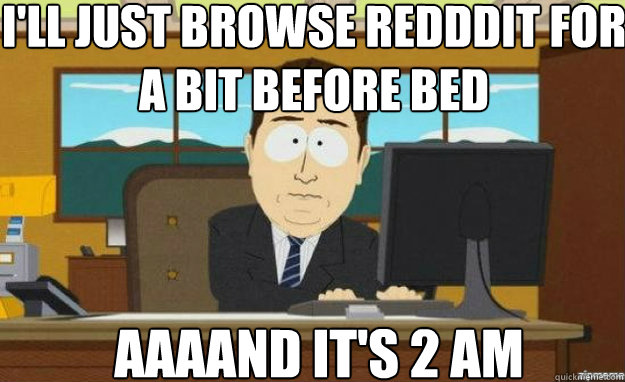I'll just browse redddit for a bit before bed AAAAND IT'S 2 Am  aaaand its gone