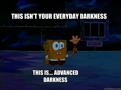 this isn't your everyday darkness this is.... advanced darkness  Spongebob darkness