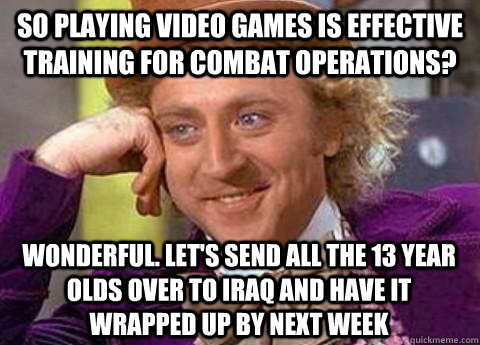 So playing video games is effective training for combat operations? wonderful. let's send all the 13 year olds over to iraq and have it wrapped up by next week  - So playing video games is effective training for combat operations? wonderful. let's send all the 13 year olds over to iraq and have it wrapped up by next week   Misc