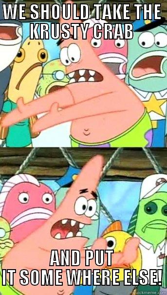 WE SHOULD TAKE THE KRUSTY CRAB AND PUT IT SOME WHERE ELSE! Push it somewhere else Patrick