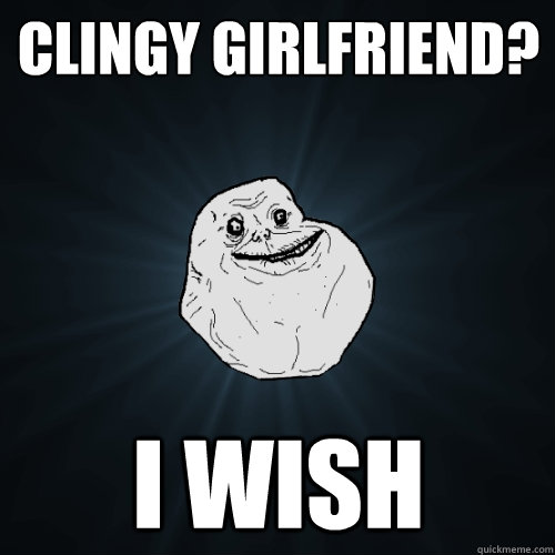 Clingy girlfriend? I wish  Forever Alone