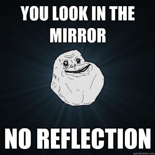 you look in the mirror no reflection  Forever Alone