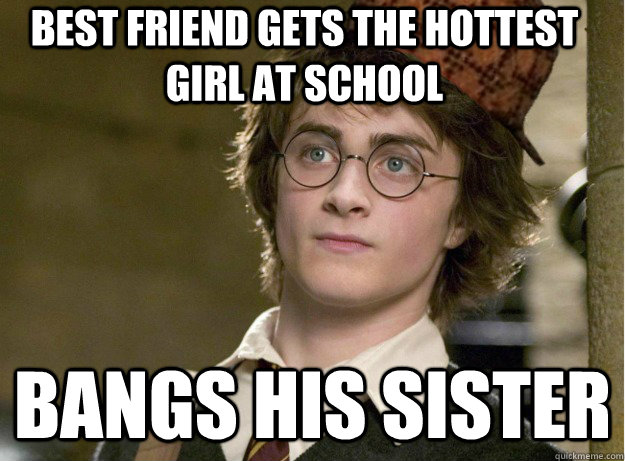 best friend gets the hottest girl at school bangs his sister  Scumbag Harry Potter