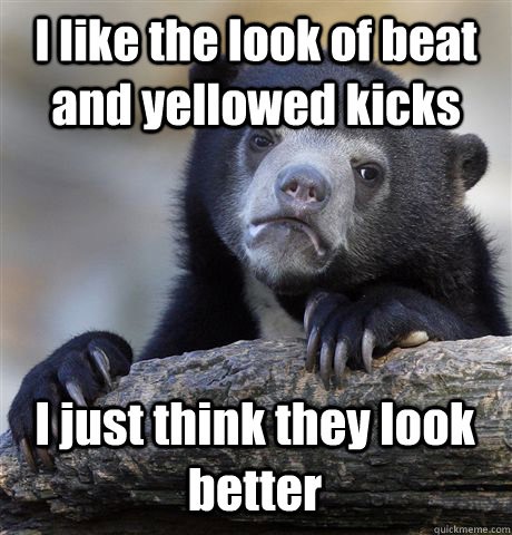 I like the look of beat and yellowed kicks I just think they look better  Confession Bear