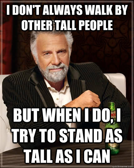 I don't always walk by other tall people but when I do, I try to stand as tall as I can  The Most Interesting Man In The World
