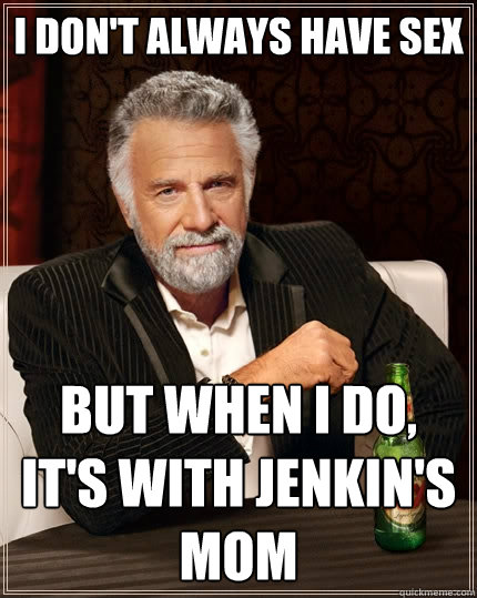 I don't always have sex But when I do, It's with Jenkin's mom  The Most Interesting Man In The World