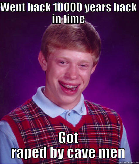 Went back 10000 years in time.. - WENT BACK 10000 YEARS BACK IN TIME GOT RAPED BY CAVE MEN Bad Luck Brian