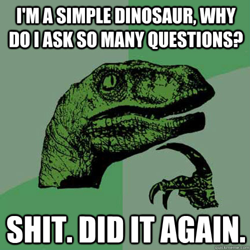 I'm a simple dinosaur, why do i ask so many questions? shit. Did it again.  Philosoraptor