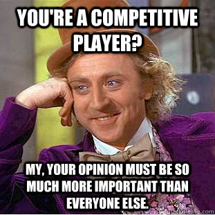 You're a competitive player? My, your opinion must be so much more important than everyone else. - You're a competitive player? My, your opinion must be so much more important than everyone else.  Psychotic Willy Wonka