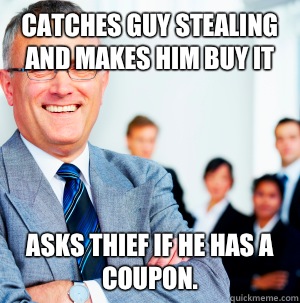 Catches guy stealing and makes him buy it Asks thief if he has a coupon.   Scumbag Manager