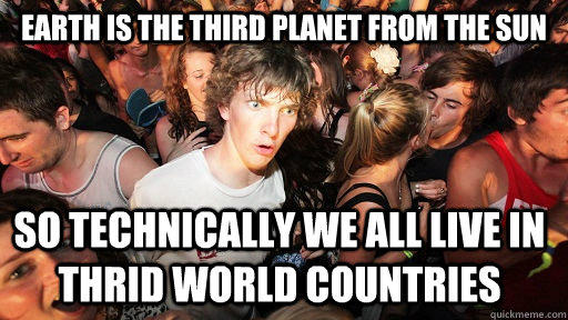 Earth is the third planet from the sun so technically we all live in thrid world countries  Sudden Clarity Clarence