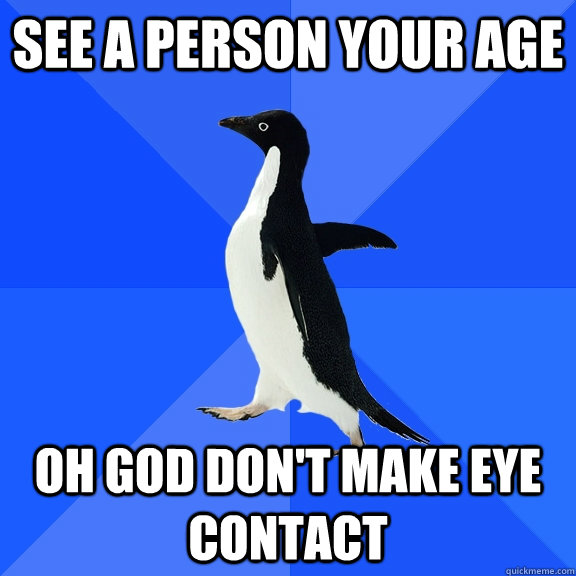 See a person your age oh god don't make eye contact  Socially Awkward Penguin