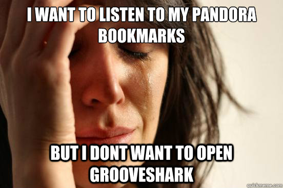 i want to listen to my pandora bookmarks but i dont want to open grooveshark  First World Problems