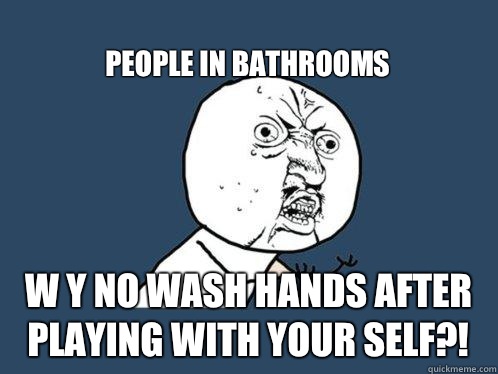 
People in bathrooms W y no wash hands after playing with your self?!  Y U No