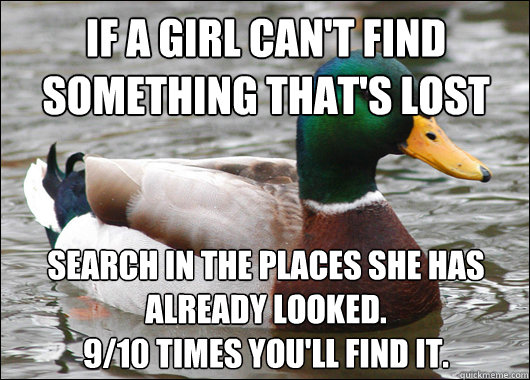 If a girl can't find something that's lost Search in the places she has already looked. 
9/10 times you'll find it.   Actual Advice Mallard