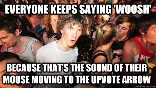 EVERYONE KEEPS SAYING 'WOOSH' BECAUSE THAT'S THE SOUND OF THEIR MOUSE MOVING TO THE UPVOTE ARROW  Sudden Clarity Clarence