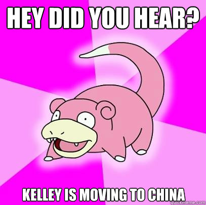 Hey did you hear? Kelley is moving to China  Slowpoke