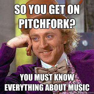so you get on pitchfork? you must know everything about music  Condescending Wonka