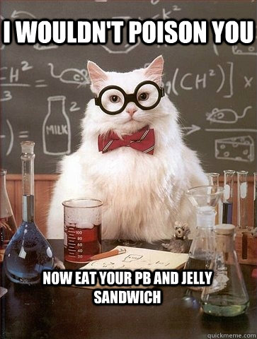i wouldn't poison you now eat your pb and jelly sandwich - i wouldn't poison you now eat your pb and jelly sandwich  Chemistry Cat