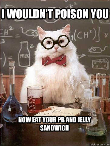 i wouldn't poison you now eat your pb and jelly sandwich  Chemistry Cat