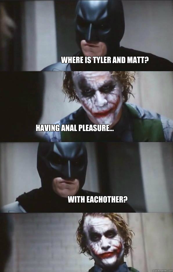 Where is Tyler and matt? Having anal pleasure... with eachother? - Where is Tyler and matt? Having anal pleasure... with eachother?  Batman Panel