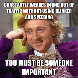 constantly weaves in and out of traffic without using blinker and speeding You must be someone important - constantly weaves in and out of traffic without using blinker and speeding You must be someone important  Condescending Wonka
