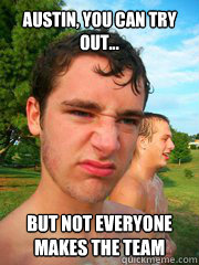 Austin, You can try out... but not everyone makes the team  