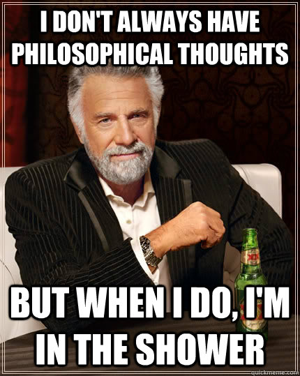 I don't always have philosophical thoughts but when I do, I'm in the shower  The Most Interesting Man In The World
