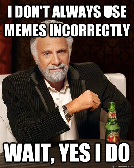 I don't always use memes incorrectly Wait, yes I do  The Most Interesting Man In The World