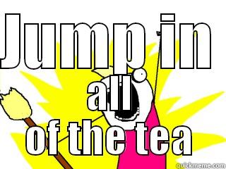 JUMP IN  ALL OF THE TEA All The Things