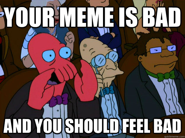 Your meme is bad and you should feel bad  Feel bad zoidberg
