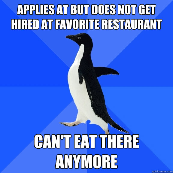 Applies at but does not get hired at favorite restaurant Can't eat there anymore  Socially Awkward Penguin