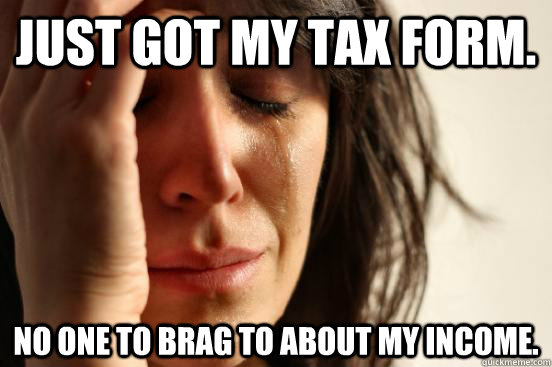 Just got my tax form. No one to brag to about my income.  First World Problems