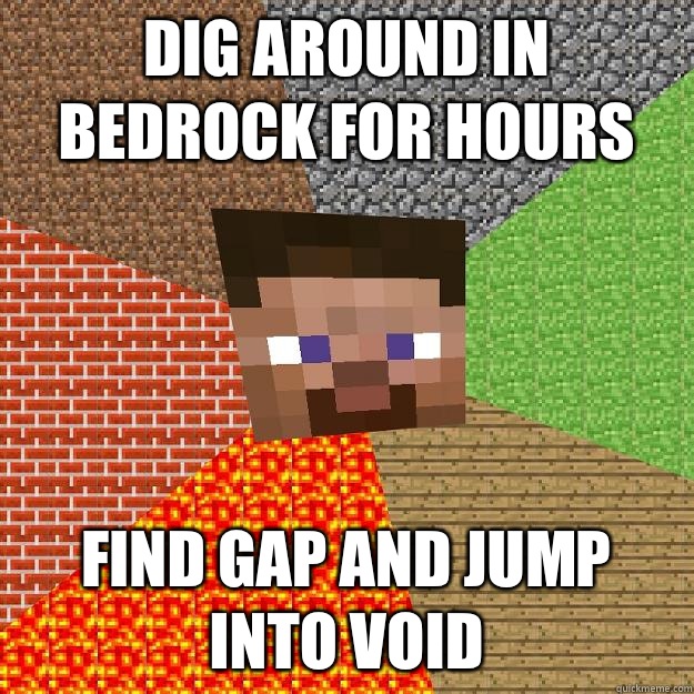 Dig around in bedrock for hours Find gap and jump into void  Minecraft