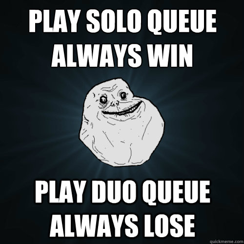 Play solo queue always win Play duo queue always lose  Forever Alone