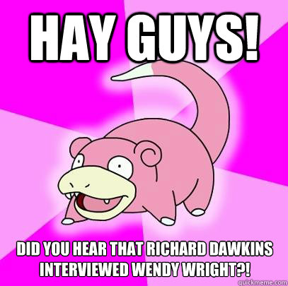 hay guys! did you hear that richard dawkins interviewed wendy wright?!  Slowpoke