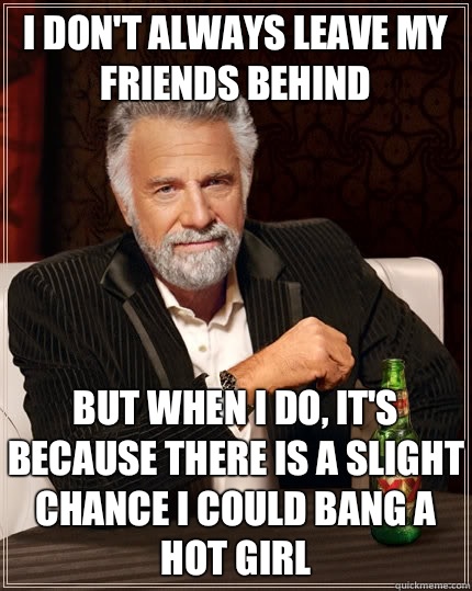I don't always leave my friends behind but when i do, It's because there is a slight chance I could bang a hot girl   The Most Interesting Man In The World