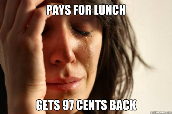 Pays for lunch gets 97 cents back  First World Problems