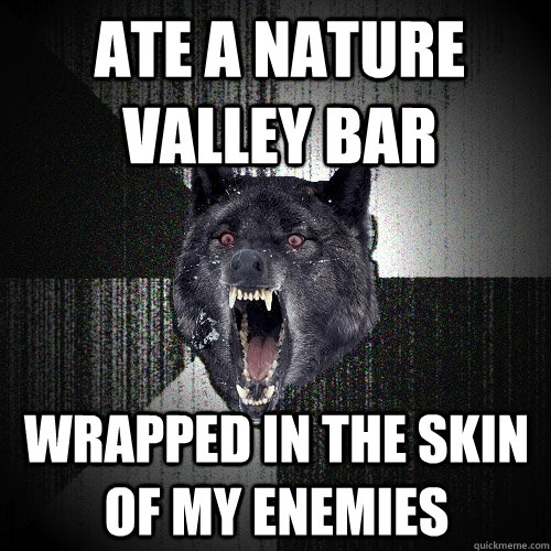 ate a nature valley bar wrapped in the skin of my enemies  Insanity Wolf