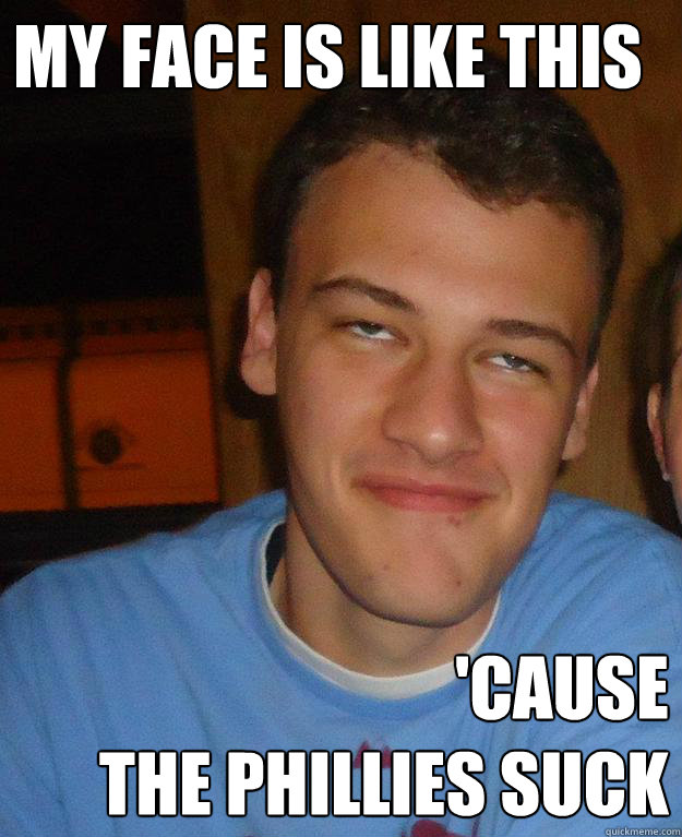 my face is like this 'cause 
the phillies suck - my face is like this 'cause 
the phillies suck  phillies suck