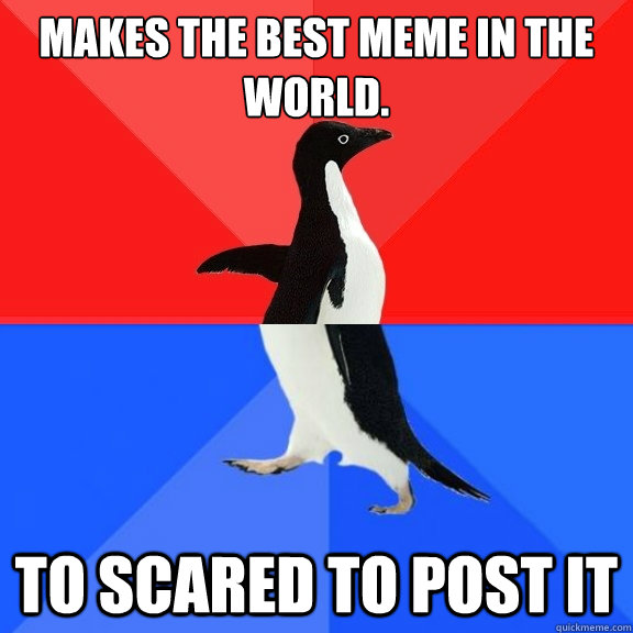 Makes the best meme in the world. To scared to post it - Makes the best meme in the world. To scared to post it  Socially Awksome Penguin