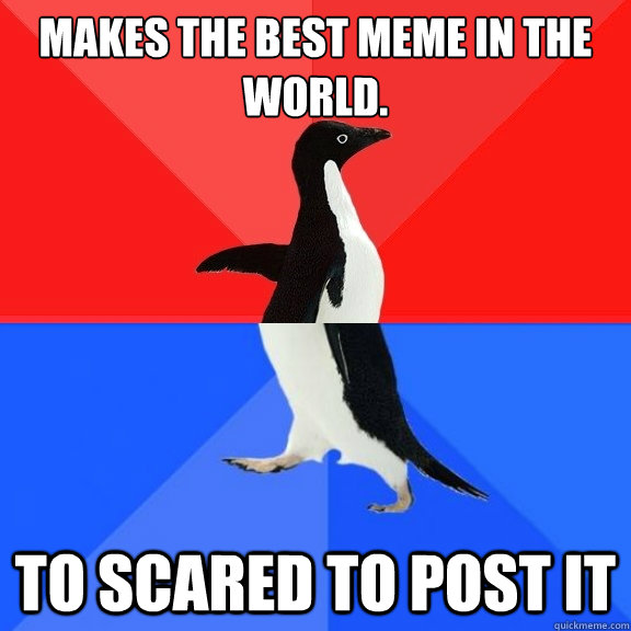 Makes the best meme in the world. To scared to post it  Socially Awksome Penguin