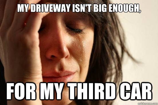 My driveway isn't big enough, for my third car  First World Problems