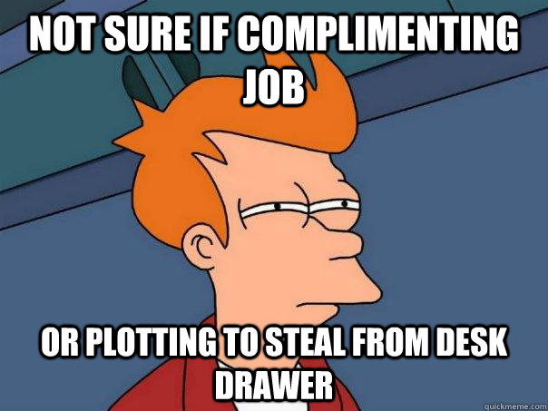 Not sure if complimenting job Or plotting to steal from desk drawer  Futurama Fry